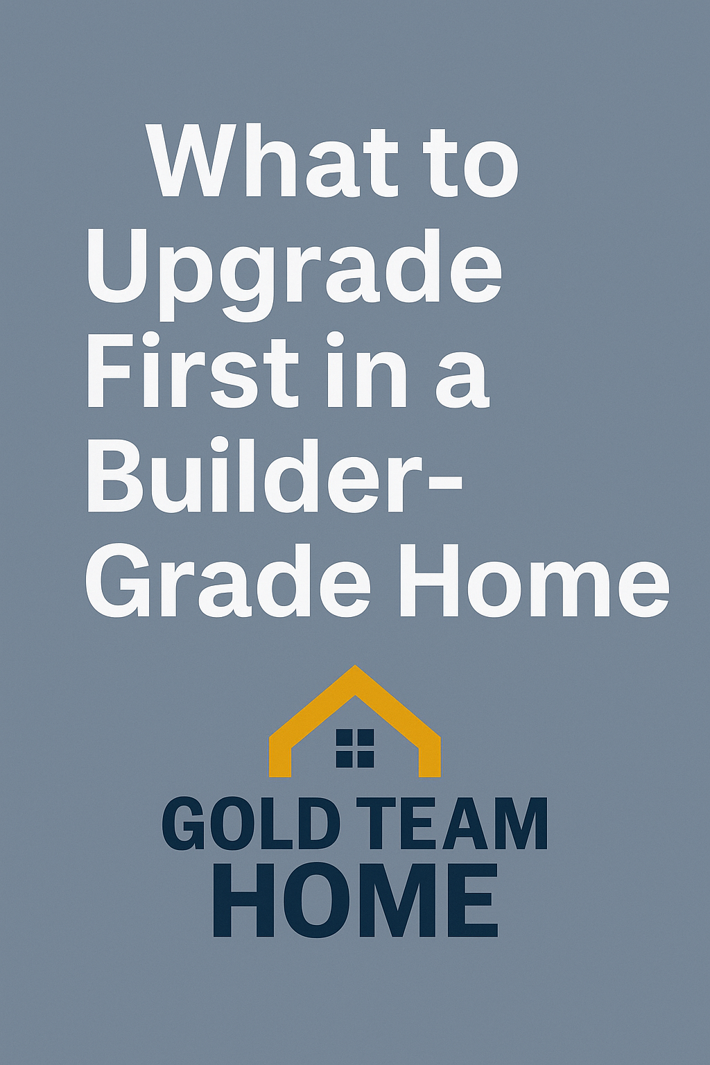 Promotional graphic with the text “What to Upgrade First in a Builder-Grade Home” in bold white font on a clean blue-gray background, with the Gold Team Home logo centered below.